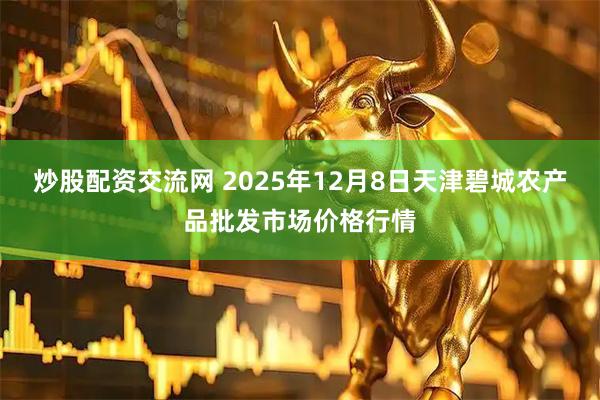 炒股配资交流网 2025年12月8日天津碧城农产品批发市场价格行情