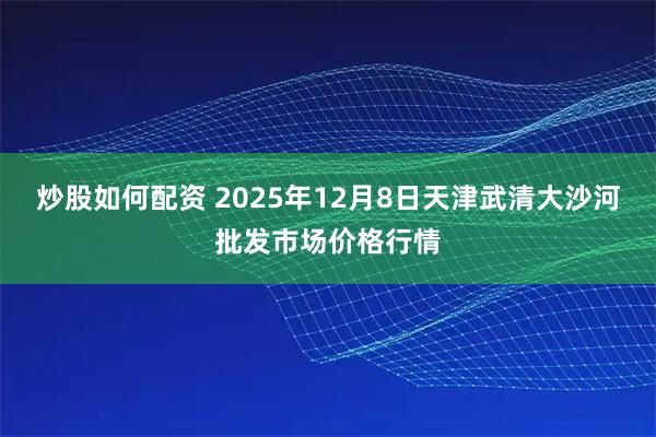炒股如何配资 2025年12月8日天津武清大沙河批发市场价格行情