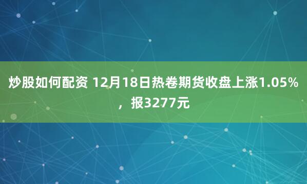 炒股如何配资 12月18日热卷期货收盘上涨1.05%，报3277元