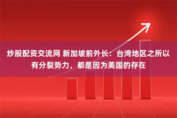 炒股配资交流网 新加坡前外长：台湾地区之所以有分裂势力，都是因为美国的存在