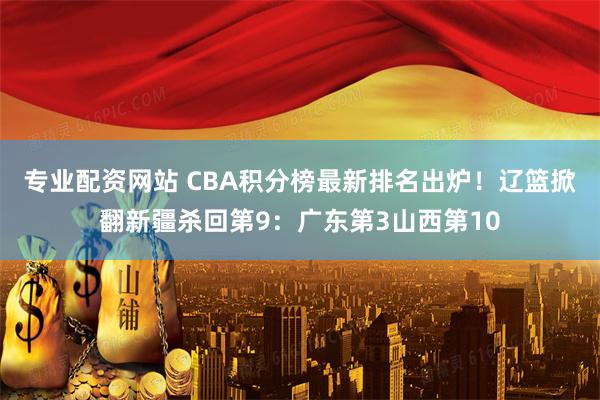 专业配资网站 CBA积分榜最新排名出炉！辽篮掀翻新疆杀回第9：广东第3山西第10