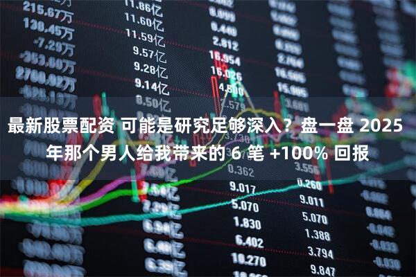最新股票配资 可能是研究足够深入？盘一盘 2025 年那个男人给我带来的 6 笔 +100% 回报