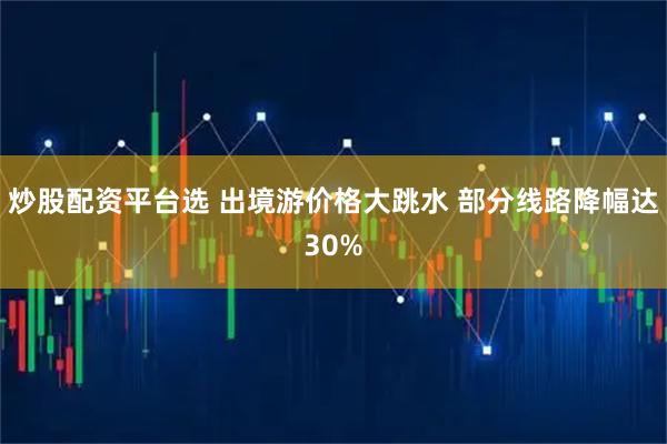 炒股配资平台选 出境游价格大跳水 部分线路降幅达30%