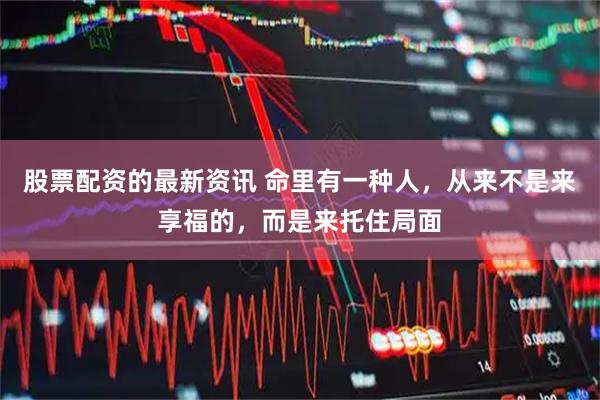 股票配资的最新资讯 命里有一种人，从来不是来享福的，而是来托住局面