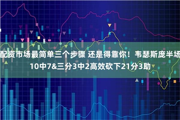 配资市场最简单三个步骤 还是得靠你！韦瑟斯庞半场10中7&三分3中2高效砍下21分3助
