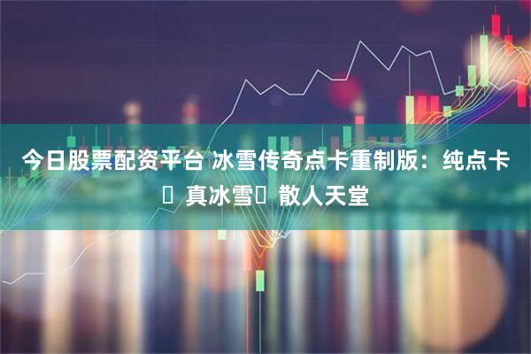 今日股票配资平台 冰雪传奇点卡重制版：纯点卡・真冰雪・散人天堂