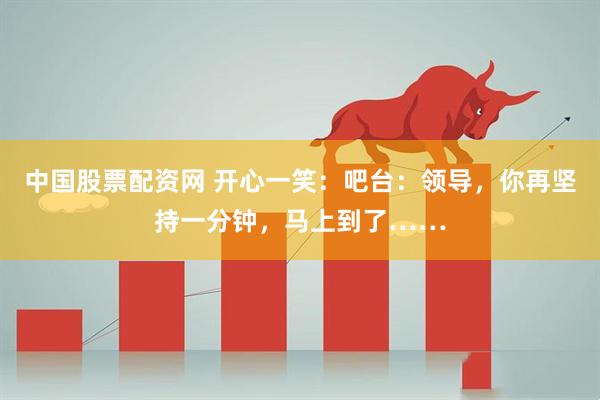 中国股票配资网 开心一笑：吧台：领导，你再坚持一分钟，马上到了……