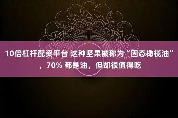 10倍杠杆配资平台 这种坚果被称为“固态橄榄油” ，70% 都是油，但却很值得吃